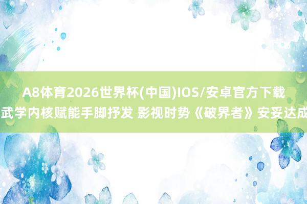 A8体育2026世界杯(中国)IOS/安卓官方下载 武学内核赋能手脚抒发 影视时势《破界者》安妥达成