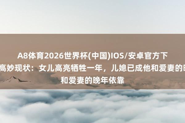 A8体育2026世界杯(中国)IOS/安卓官方下载 84岁高妙现状：女儿高亮牺牲一年，儿媳已成他和爱妻的晚年依靠