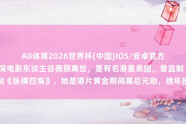 A8体育2026世界杯(中国)IOS/安卓官方下载 突传死讯!73岁资深电影东谈主谷薇丽离世,是有名港星亲姐,曾监制《纵横四海》,她是港片黄金期间幕后元勋,晚年投身血癌慈善令东谈主动容