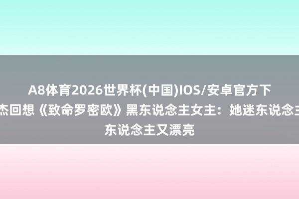 A8体育2026世界杯(中国)IOS/安卓官方下载 李连杰回想《致命罗密欧》黑东说念主女主:她迷东说念主又漂亮