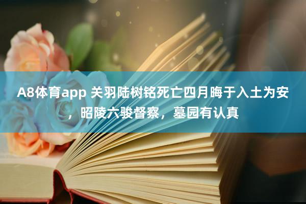 A8体育app 关羽陆树铭死亡四月晦于入土为安,昭陵六骏督察,墓园有认真