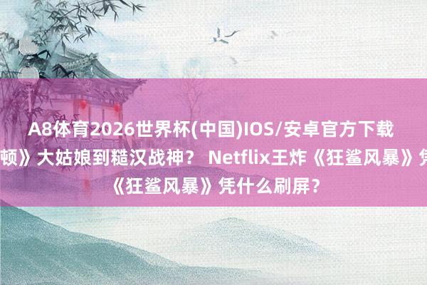 A8体育2026世界杯(中国)IOS/安卓官方下载 从《布里奇顿》大姑娘到糙汉战神? Netflix王炸《狂鲨风暴》凭什么刷屏?