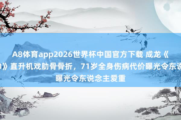 A8体育app2026世界杯中国官方下载 成龙《调查故事3》直升机戏肋骨骨折,71岁全身伤病代价曝光令东说念主爱重