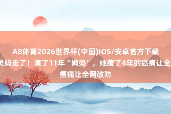 A8体育2026世界杯(中国)IOS/安卓官方下载 68岁吴妈走了!演了11年“姆妈”,她藏了4年的癌痛让全网破防