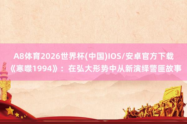 A8体育2026世界杯(中国)IOS/安卓官方下载 《寒噤1994》:在弘大形势中从新演绎警匪故事