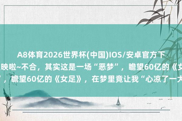 A8体育2026世界杯(中国)IOS/安卓官方下载 星爷的《女足》的确上映啦~不合,其实这是一场“恶梦”,瞻望60亿的《女足》,在梦里竟让我“心凉了一大截”…