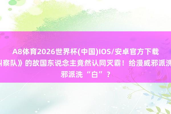 A8体育2026世界杯(中国)IOS/安卓官方下载 《黑袍纠察队》的故国东说念主竟然认同灭霸！给漫威邪派洗 “白” ？