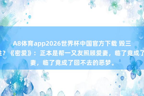 A8体育app2026世界杯中国官方下载 毁三不雅照旧真本性?《密爱》:正本是帮一又友照顾爱妻,临了竟成了回不去的恶梦。