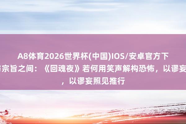 A8体育2026世界杯(中国)IOS/安卓官方下载 疯癫与宗旨之间:《回魂夜》若何用笑声解构恐怖,以谬妄照见推行