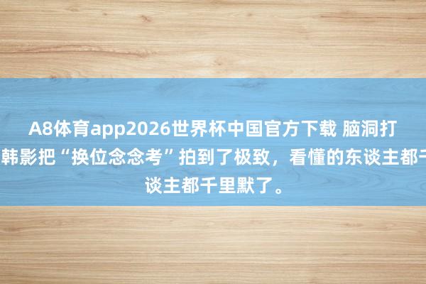 A8体育app2026世界杯中国官方下载 脑洞打开!这部韩影把“换位念念考”拍到了极致,看懂的东谈主都千里默了。