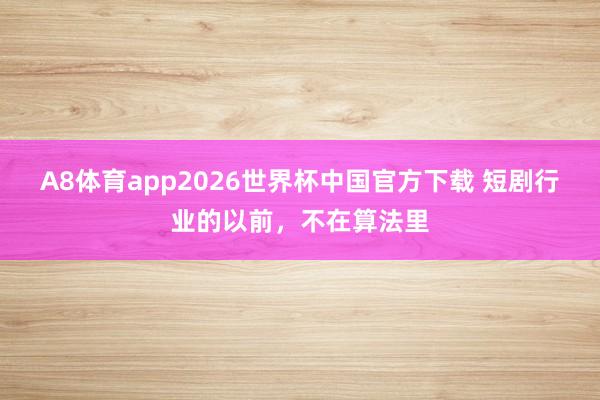 A8体育app2026世界杯中国官方下载 短剧行业的以前,不在算法里