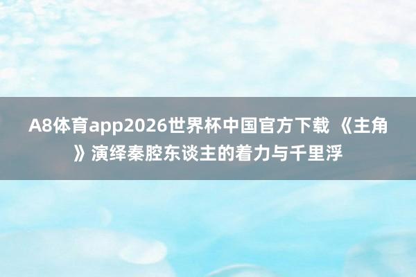 A8体育app2026世界杯中国官方下载 《主角》演绎秦腔东谈主的着力与千里浮
