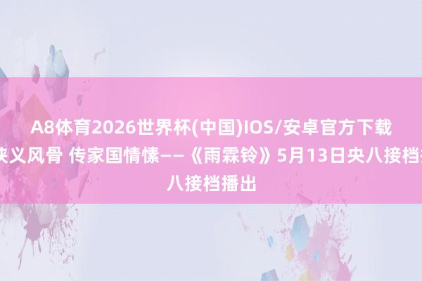 A8体育2026世界杯(中国)IOS/安卓官方下载 品侠义风骨 传家国情愫——《雨霖铃》5月13日央八接档播出
