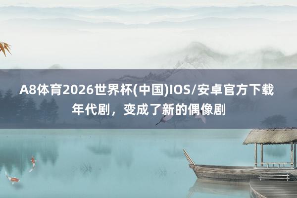 A8体育2026世界杯(中国)IOS/安卓官方下载 年代剧,变成了新的偶像剧