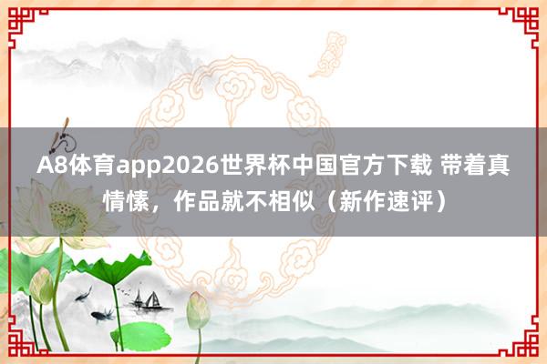 A8体育app2026世界杯中国官方下载 带着真情愫，作品就不相似（新作速评）