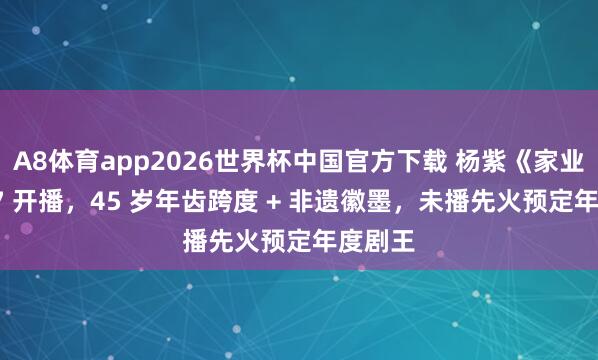 A8体育app2026世界杯中国官方下载 杨紫《家业》5.17 开播,45 岁年齿跨度 + 非遗徽墨,未播先火预定年度剧王