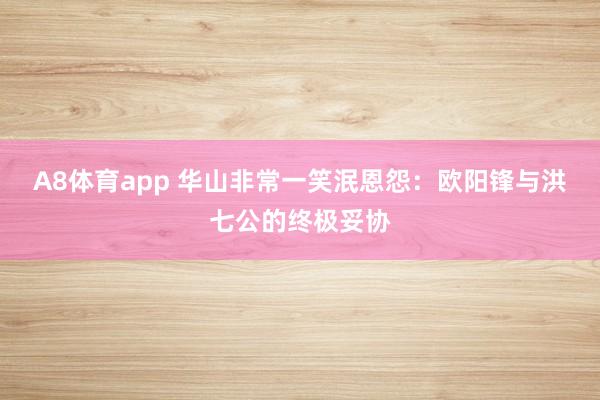 A8体育app 华山非常一笑泯恩怨:欧阳锋与洪七公的终极妥协