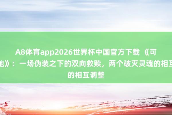 A8体育app2026世界杯中国官方下载 《可疑的她》:一场伪装之下的双向救赎,两个破灭灵魂的相互调整