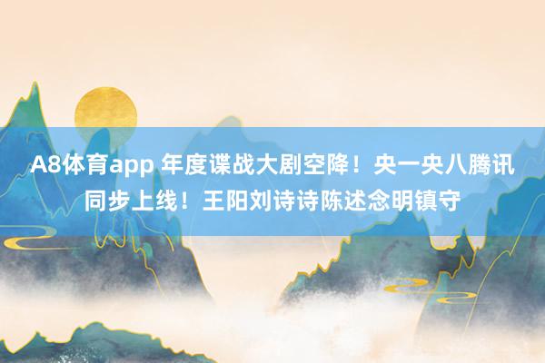 A8体育app 年度谍战大剧空降！央一央八腾讯同步上线！王阳刘诗诗陈述念明镇守