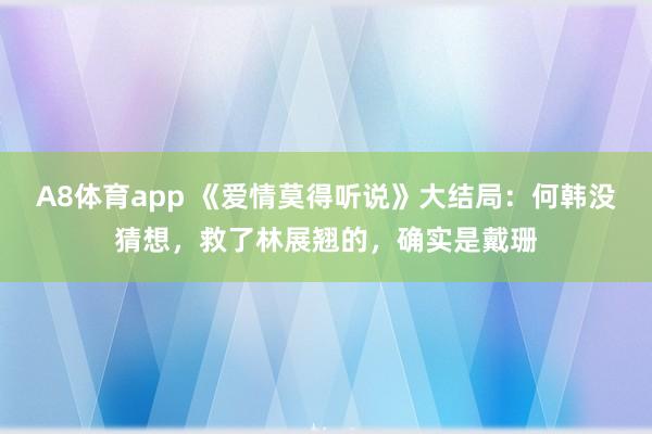 A8体育app 《爱情莫得听说》大结局：何韩没猜想，救了林展翘的，确实是戴珊