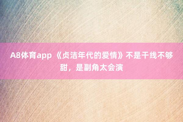 A8体育app 《贞洁年代的爱情》不是干线不够甜，是副角太会演