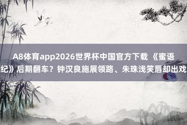 A8体育app2026世界杯中国官方下载 《蜜语纪》后期翻车?钟汉良施展领路、朱珠浅笑唇却出戏