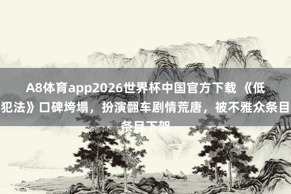 A8体育app2026世界杯中国官方下载 《低智商犯法》口碑垮塌，扮演翻车剧情荒唐，被不雅众条目下架