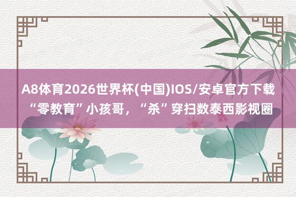 A8体育2026世界杯(中国)IOS/安卓官方下载 “零教育”小孩哥,“杀”穿扫数泰西影视圈