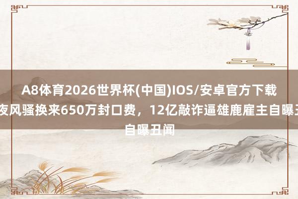 A8体育2026世界杯(中国)IOS/安卓官方下载 今夜风骚换来650万封口费，12亿敲诈逼雄鹿雇主自曝丑闻