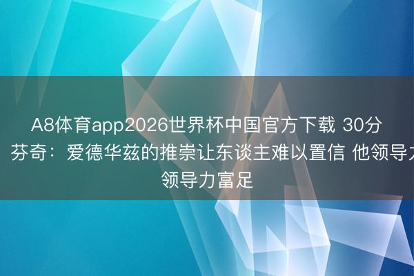 A8体育app2026世界杯中国官方下载 30分10板！芬奇：爱德华兹的推崇让东谈主难以置信 他领导力富足