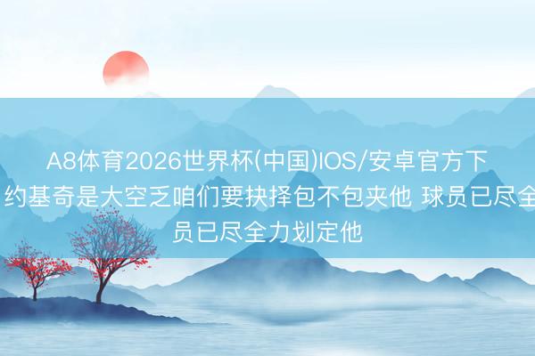 A8体育2026世界杯(中国)IOS/安卓官方下载 芬奇：约基奇是大空乏咱们要抉择包不包夹他 球员已尽全力划定他
