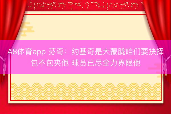 A8体育app 芬奇:约基奇是大蒙胧咱们要抉择包不包夹他 球员已尽全力界限他