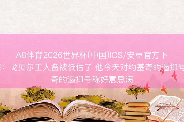 A8体育2026世界杯(中国)IOS/安卓官方下载 通晓注解：戈贝尔王人备被低估了 他今天对约基奇的遏抑号称好意思满