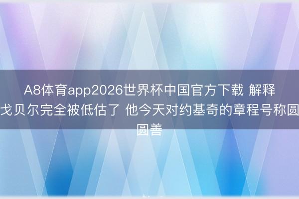 A8体育app2026世界杯中国官方下载 解释：戈贝尔完全被低估了 他今天对约基奇的章程号称圆善