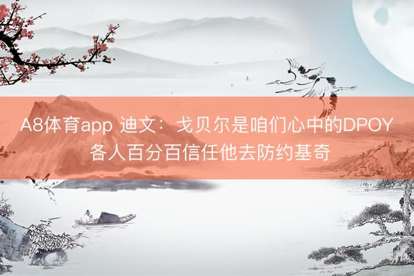 A8体育app 迪文:戈贝尔是咱们心中的DPOY 各人百分百信任他去防约基奇