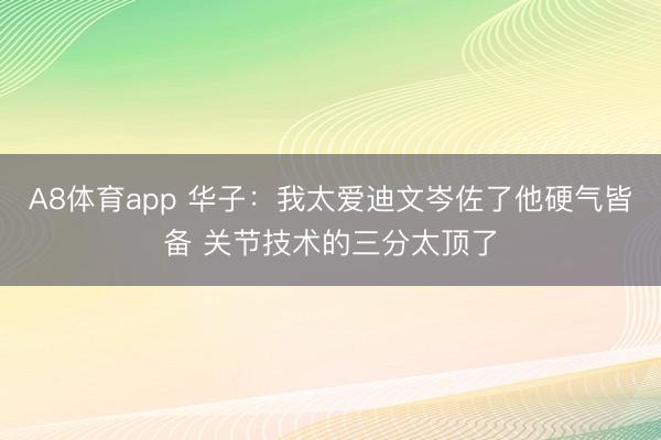 A8体育app 华子:我太爱迪文岑佐了他硬气皆备 关节技术的三分太顶了