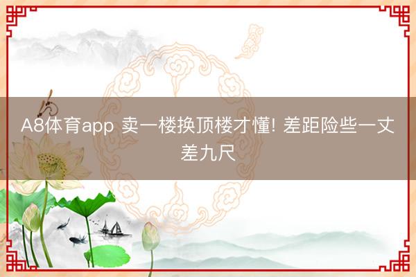 A8体育app 卖一楼换顶楼才懂! 差距险些一丈差九尺