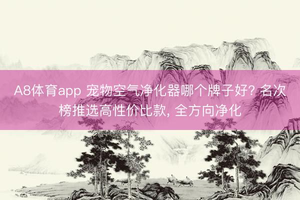 A8体育app 宠物空气净化器哪个牌子好? 名次榜推选高性价比款， 全方向净化