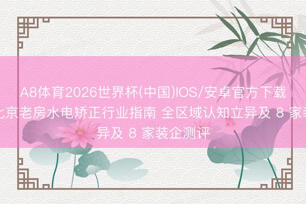 A8体育2026世界杯(中国)IOS/安卓官方下载 2026 北京老房水电矫正行业指南 全区域认知立异及 8 家装企测评