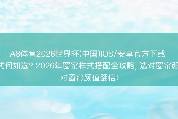 A8体育2026世界杯(中国)IOS/安卓官方下载 窗帘样式何如选? 2026年窗帘样式搭配全攻略， 选对窗帘颜值翻倍!