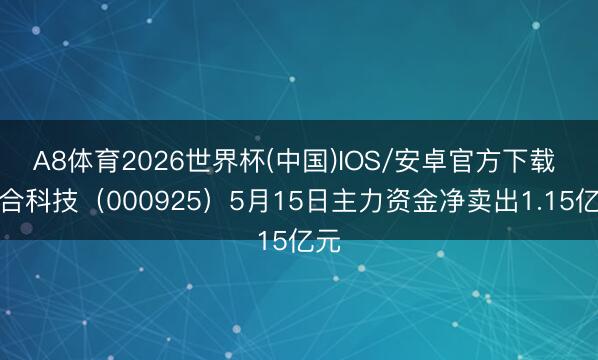 A8体育2026世界杯(中国)IOS/安卓官方下载 众合科技（000925）5月15日主力资金净卖出1.15亿元