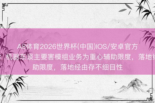 A8体育2026世界杯(中国)IOS/安卓官方下载 广东鸿图：机器东谈主要害模组业务为重心辅助限度，落地经由存不细目性