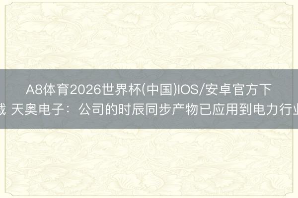 A8体育2026世界杯(中国)IOS/安卓官方下载 天奥电子：公司的时辰同步产物已应用到电力行业