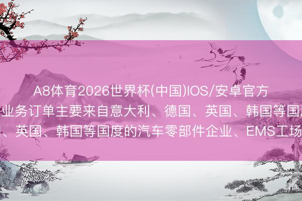 A8体育2026世界杯(中国)IOS/安卓官方下载 金禄电子:公司境外业务订单主要来自意大利、德国、英国、韩国等国度的汽车零部件企业、EMS工场等客户