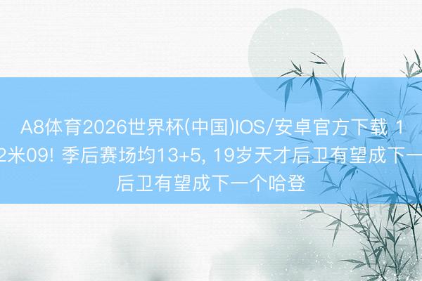 A8体育2026世界杯(中国)IOS/安卓官方下载 1米98! 2米09! 季后赛场均13+5， 19岁天才后卫有望成下一个哈登