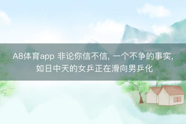 A8体育app 非论你信不信, 一个不争的事实, 如日中天的女乒正在滑向男乒化