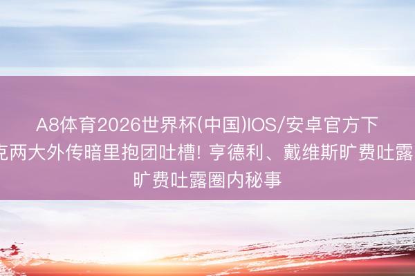 A8体育2026世界杯(中国)IOS/安卓官方下载 斯诺克两大外传暗里抱团吐槽! 亨德利、戴维斯旷费吐露圈内秘事