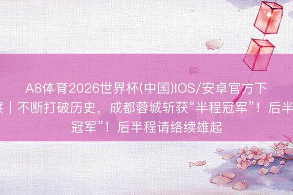 A8体育2026世界杯(中国)IOS/安卓官方下载 红星不雅察|不断打破历史,成都蓉城斩获“半程冠军”!后半程请络续雄起
