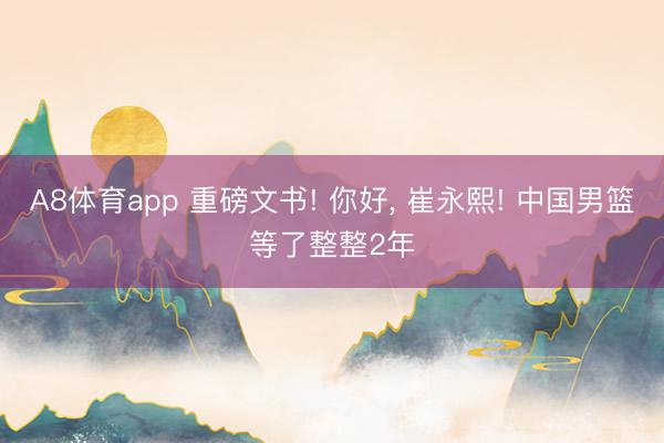 A8体育app 重磅文书! 你好, 崔永熙! 中国男篮等了整整2年
