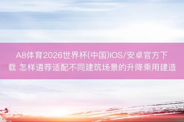 A8体育2026世界杯(中国)IOS/安卓官方下载 怎样遴荐适配不同建筑场景的升降乘用建造